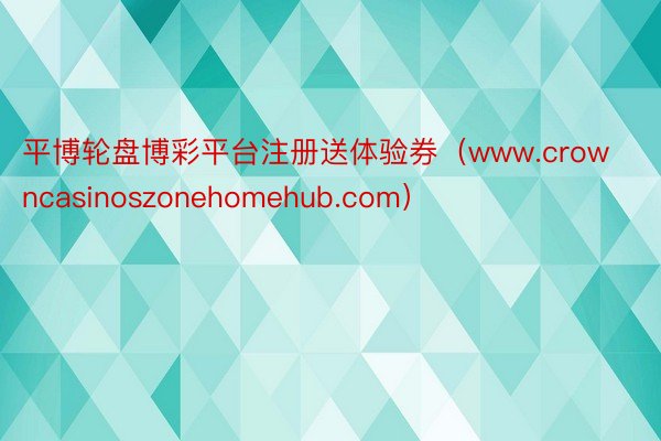 平博轮盘博彩平台注册送体验券（www.crowncasinoszonehomehub.com）