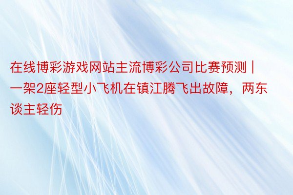 在线博彩游戏网站主流博彩公司比赛预测 | 一架2座轻型小飞机在镇江腾飞出故障，两东谈主轻伤