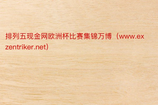 排列五现金网欧洲杯比赛集锦万博（www.exzentriker.net）