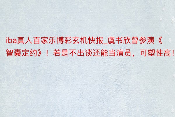 iba真人百家乐博彩玄机快报_虞书欣曾参演《智囊定约》！若是不出谈还能当演员，可塑性高！