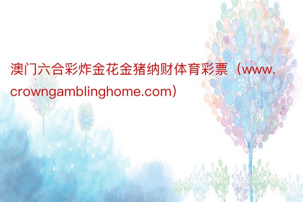 澳门六合彩炸金花金猪纳财体育彩票（www.crowngamblinghome.com）