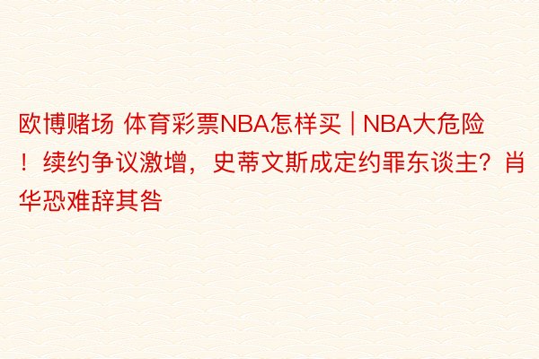 欧博赌场 体育彩票NBA怎样买 | NBA大危险！续约争议激增，史蒂文斯成定约罪东谈主？肖华恐难辞其咎