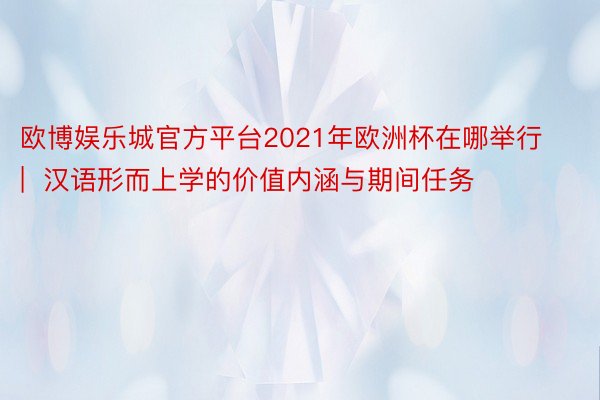 欧博娱乐城官方平台2021年欧洲杯在哪举行 |  汉语形而上学的价值内涵与期间任务