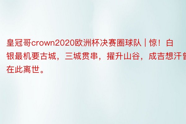 皇冠哥crown2020欧洲杯决赛圈球队 | 惊！白银最机要古城，三城贯串，擢升山谷，成吉想汗曾在此离世。