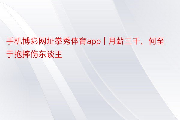 手机博彩网址拳秀体育app | 月薪三千，何至于抱摔伤东谈主