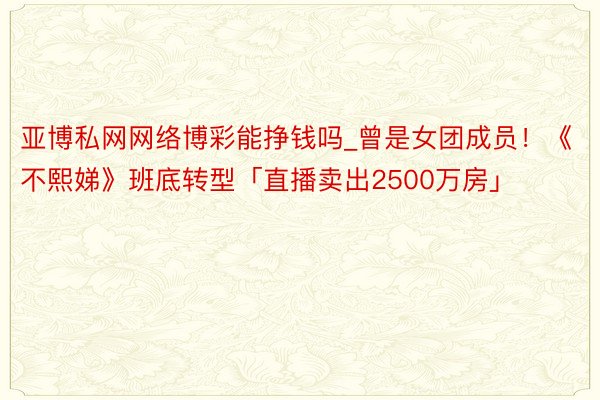 亚博私网网络博彩能挣钱吗_曾是女团成员！《不熙娣》班底转型「直播卖出2500万房」