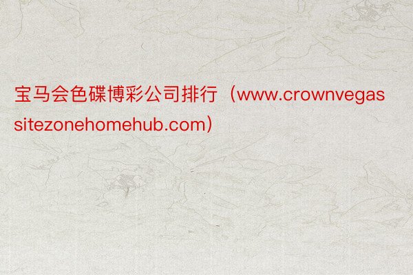 宝马会色碟博彩公司排行（www.crownvegassitezonehomehub.com）