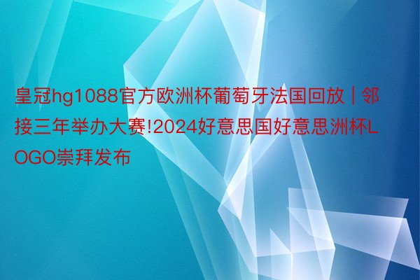 皇冠hg1088官方欧洲杯葡萄牙法国回放 | 邻接三年举办大赛!2024好意思国好意思洲杯LOGO崇拜发布