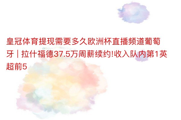 皇冠体育提现需要多久欧洲杯直播频道葡萄牙 | 拉什福德37.5万周薪续约!收入队内第1英超前5