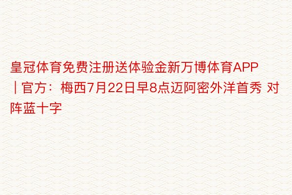 皇冠体育免费注册送体验金新万博体育APP | 官方：梅西7月22日早8点迈阿密外洋首秀 对阵蓝十字