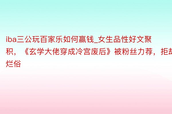 iba三公玩百家乐如何赢钱_女生品性好文聚积，《玄学大佬穿成冷宫废后》被粉丝力荐，拒却烂俗