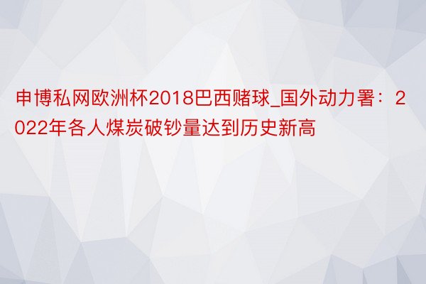 申博私网欧洲杯2018巴西赌球_国外动力署：2022年各人煤炭破钞量达到历史新高