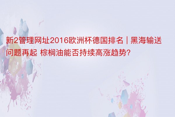 新2管理网址2016欧洲杯德国排名 | 黑海输送问题再起 棕榈油能否持续高涨趋势？