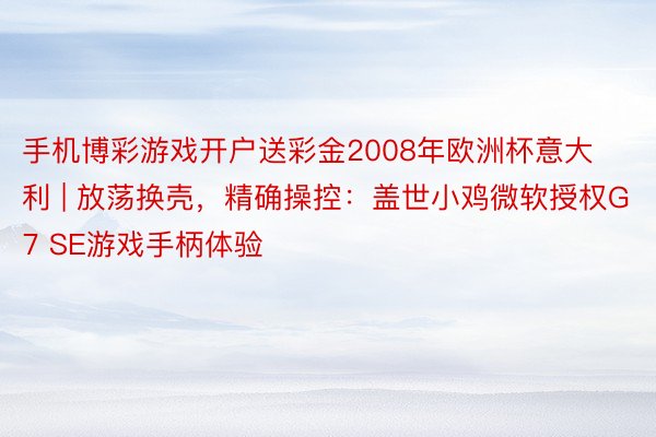 手机博彩游戏开户送彩金2008年欧洲杯意大利 | 放荡换壳，精确操控：盖世小鸡微软授权G7 SE游戏手柄体验