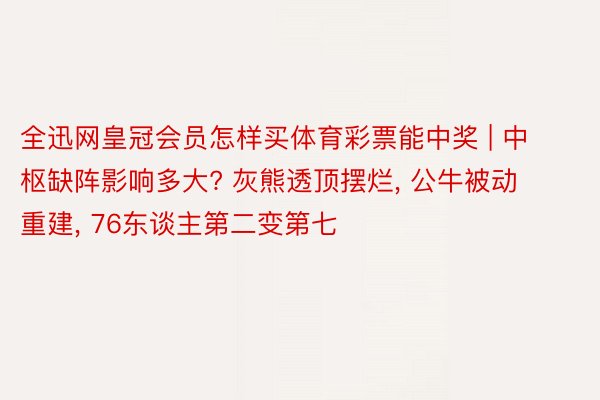 全迅网皇冠会员怎样买体育彩票能中奖 | 中枢缺阵影响多大? 灰熊透顶摆烂, 公牛被动重建, 76东谈主第二变第七