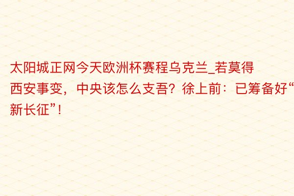 太阳城正网今天欧洲杯赛程乌克兰_若莫得西安事变，中央该怎么支吾？徐上前：已筹备好“新长征”！