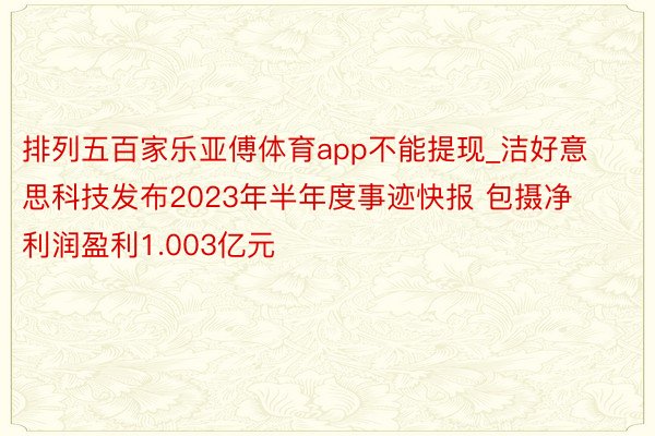 排列五百家乐亚傅体育app不能提现_洁好意思科技发布2023年半年度事迹快报 包摄净利润盈利1.003亿元