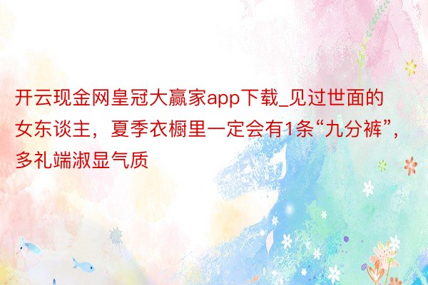 开云现金网皇冠大赢家app下载_见过世面的女东谈主，夏季衣橱里一定会有1条“九分裤”，多礼端淑显气质