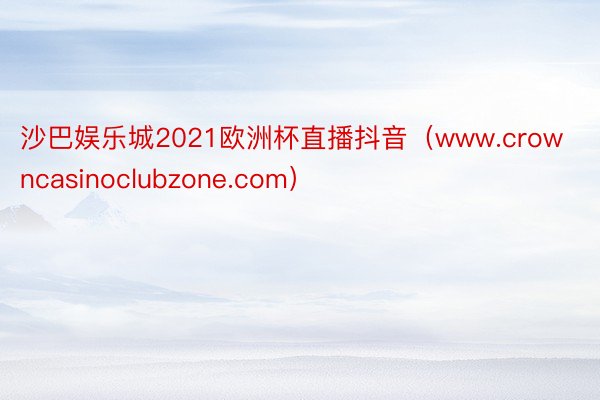 沙巴娱乐城2021欧洲杯直播抖音（www.crowncasinoclubzone.com）