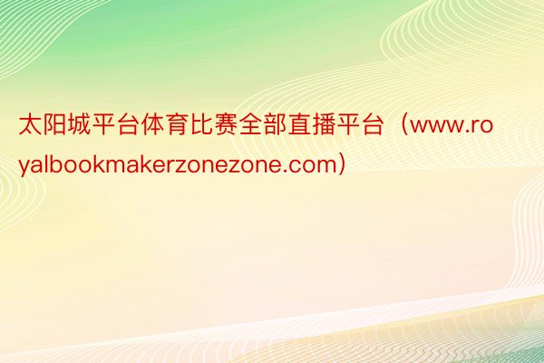 太阳城平台体育比赛全部直播平台（www.royalbookmakerzonezone.com）