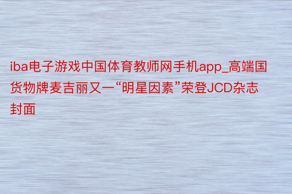 iba电子游戏中国体育教师网手机app_高端国货物牌麦吉丽又一“明星因素”荣登JCD杂志封面