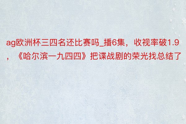 ag欧洲杯三四名还比赛吗_播6集，收视率破1.9，《哈尔滨一九四四》把谍战剧的荣光找总结了