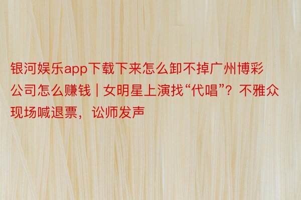 银河娱乐app下载下来怎么卸不掉广州博彩公司怎么赚钱 | 女明星上演找“代唱”？不雅众现场喊退票，讼师发声