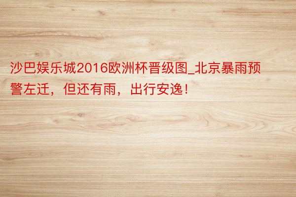 沙巴娱乐城2016欧洲杯晋级图_北京暴雨预警左迁，但还有雨，出行安逸！