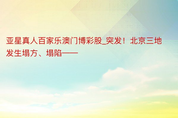 亚星真人百家乐澳门博彩股_突发！北京三地发生塌方、塌陷——