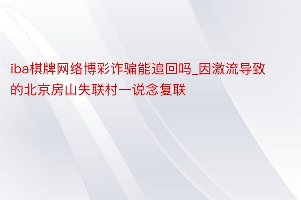 iba棋牌网络博彩诈骗能追回吗_因激流导致的北京房山失联村一说念复联