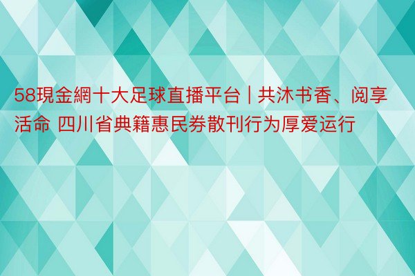 58現金網十大足球直播平台 | 共沐书香、阅享活命 四川省典籍惠民券散刊行为厚爱运行