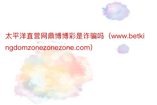 太平洋直营网鼎博博彩是诈骗吗（www.betkingdomzonezonezone.com）