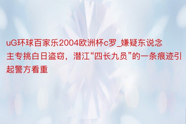 uG环球百家乐2004欧洲杯c罗_嫌疑东说念主专挑白日盗窃，潜江“四长九员”的一条痕迹引起警方看重