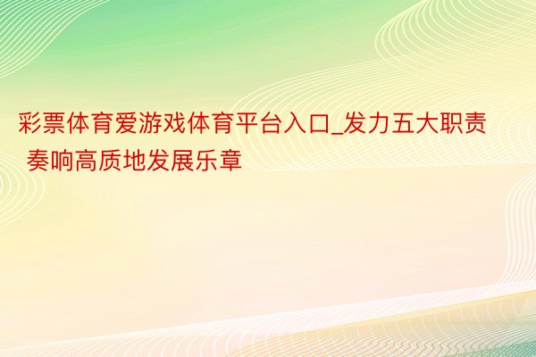 彩票体育爱游戏体育平台入口_发力五大职责 奏响高质地发展乐章