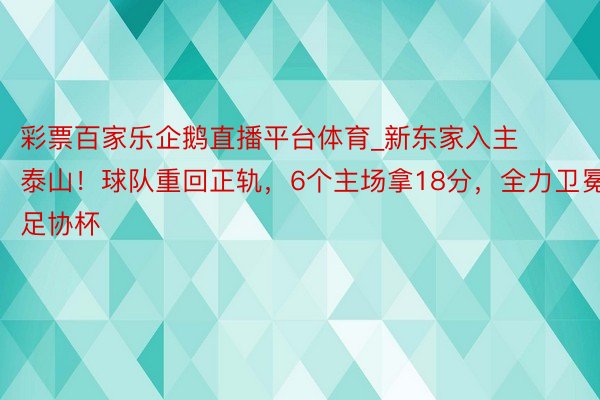 彩票百家乐企鹅直播平台体育_新东家入主泰山！球队重回正轨，6个主场拿18分，全力卫冕足协杯