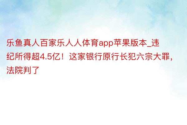 乐鱼真人百家乐人人体育app苹果版本_违纪所得超4.5亿！这家银行原行长犯六宗大罪，法院判了