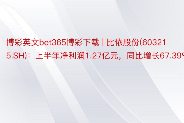 博彩英文bet365博彩下载 | 比依股份(603215.SH)：上半年净利润1.27亿元，同比增长67.39%