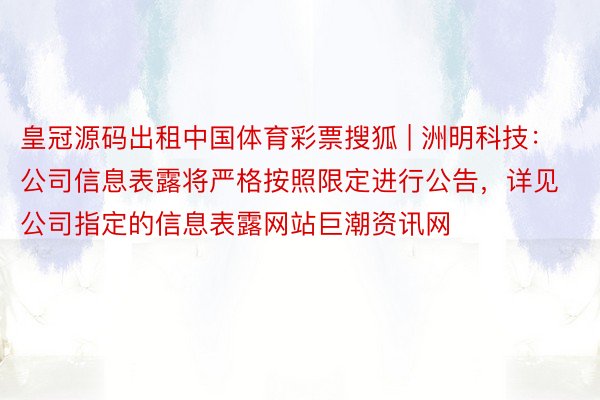 皇冠源码出租中国体育彩票搜狐 | 洲明科技：公司信息表露将严格按照限定进行公告，详见公司指定的信息表露网站巨潮资讯网