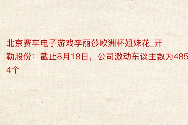 北京赛车电子游戏李丽莎欧洲杯姐妹花_开勒股份：截止8月18日，公司激动东谈主数为4854个