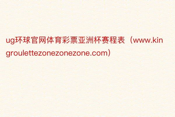 ug环球官网体育彩票亚洲杯赛程表（www.kingroulettezonezonezone.com）