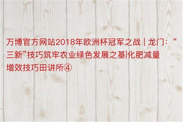 万博官方网站2018年欧洲杯冠军之战 | 龙门：“三新”技巧筑牢农业绿色发展之基|化肥减量增效技巧田讲所④