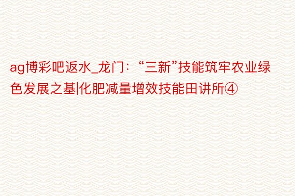 ag博彩吧返水_龙门：“三新”技能筑牢农业绿色发展之基|化肥减量增效技能田讲所④