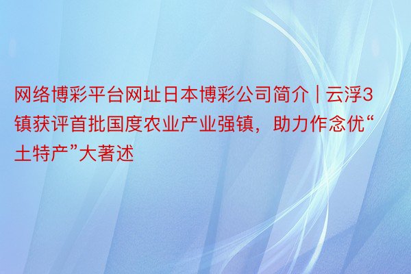 网络博彩平台网址日本博彩公司简介 | 云浮3镇获评首批国度农业产业强镇，助力作念优“土特产”大著述