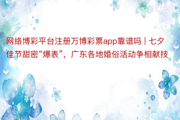 网络博彩平台注册万博彩票app靠谱吗 | 七夕佳节甜密“爆表”，广东各地婚俗活动争相献技