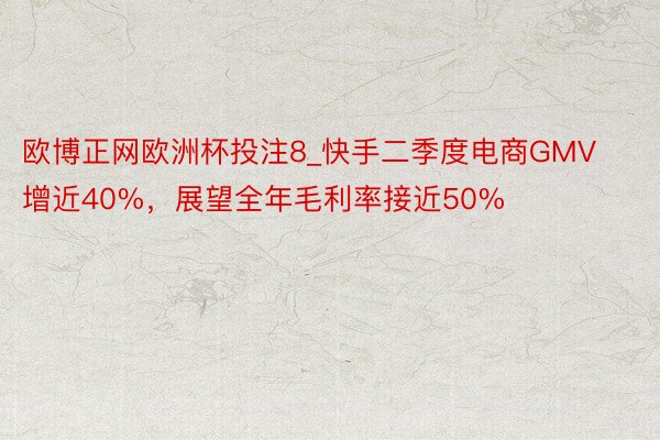 欧博正网欧洲杯投注8_快手二季度电商GMV增近40%，展望全年毛利率接近50%