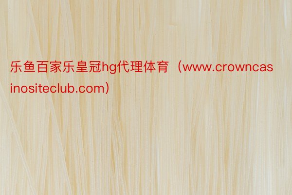 乐鱼百家乐皇冠hg代理体育（www.crowncasinositeclub.com）