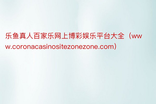 乐鱼真人百家乐网上博彩娱乐平台大全（www.coronacasinositezonezone.com）