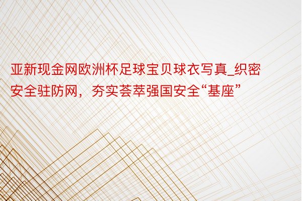 亚新现金网欧洲杯足球宝贝球衣写真_织密安全驻防网，夯实荟萃强国安全“基座”