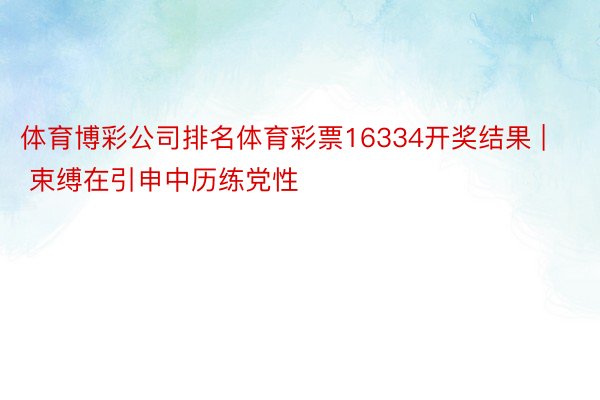 体育博彩公司排名体育彩票16334开奖结果 | 束缚在引申中历练党性