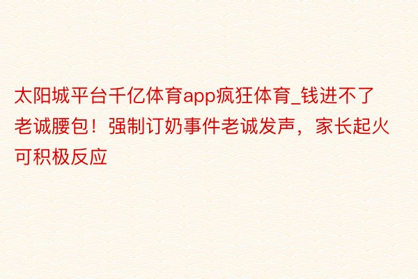 太阳城平台千亿体育app疯狂体育_钱进不了老诚腰包！强制订奶事件老诚发声，家长起火可积极反应